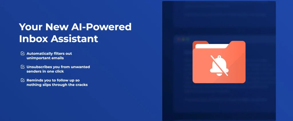 Your new AI-powered inbox assistant with SaneBox AI – filters unimportant emails, unsubscribes from unwanted senders, and reminds you to follow up.